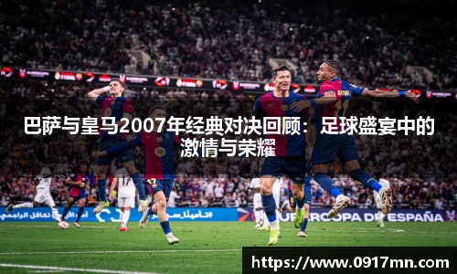 巴萨与皇马2007年经典对决回顾：足球盛宴中的激情与荣耀