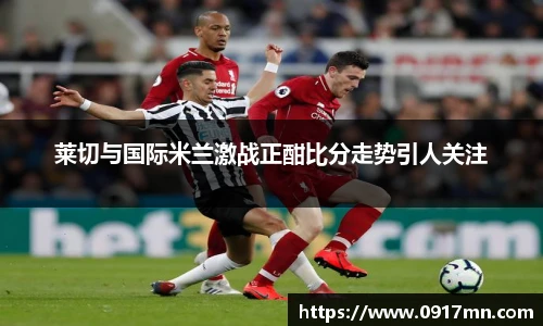 莱切与国际米兰激战正酣比分走势引人关注